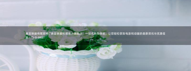 麻豆床传媒官网在线:麻豆映画传媒官网(\
